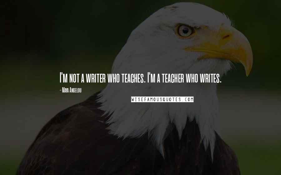 Maya Angelou Quotes: I'm not a writer who teaches. I'm a teacher who writes.