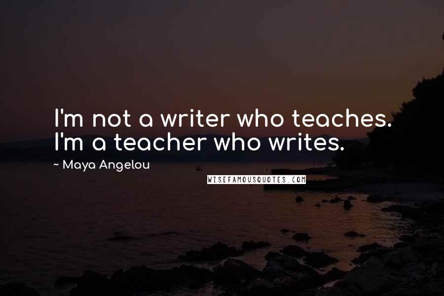 Maya Angelou Quotes: I'm not a writer who teaches. I'm a teacher who writes.