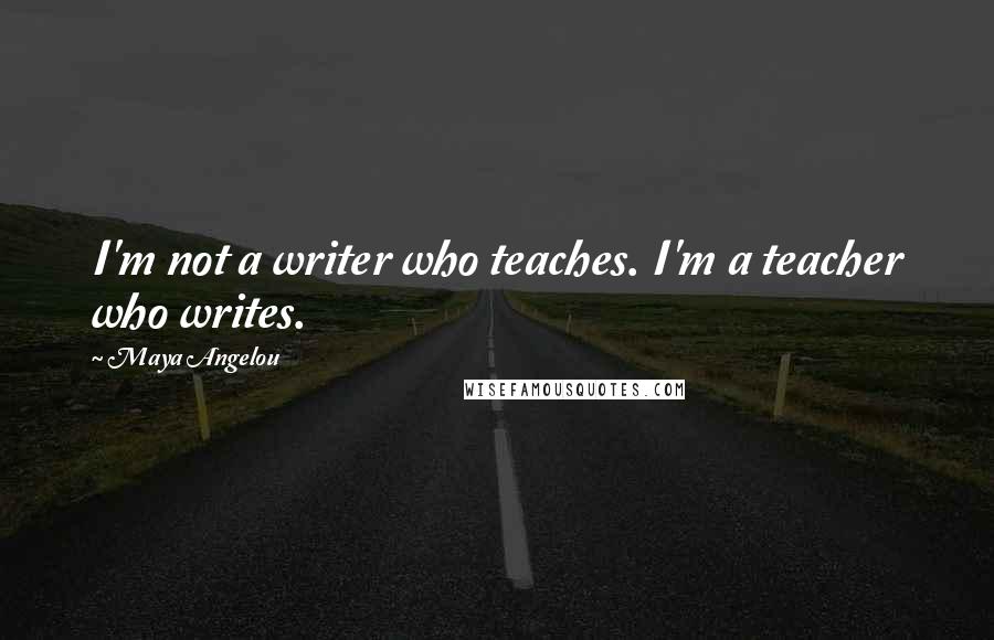 Maya Angelou Quotes: I'm not a writer who teaches. I'm a teacher who writes.