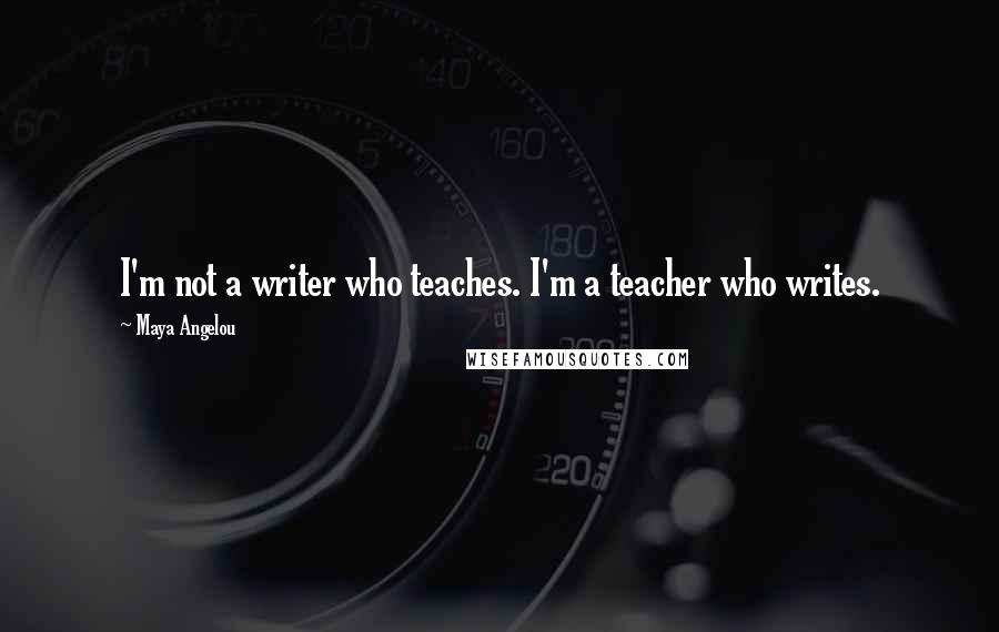 Maya Angelou Quotes: I'm not a writer who teaches. I'm a teacher who writes.