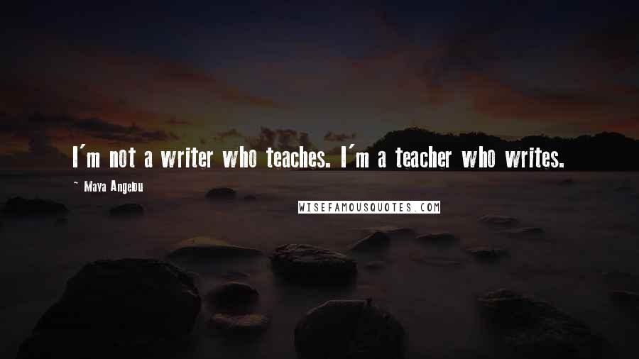 Maya Angelou Quotes: I'm not a writer who teaches. I'm a teacher who writes.