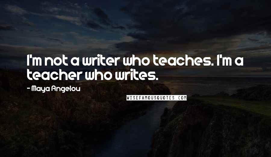 Maya Angelou Quotes: I'm not a writer who teaches. I'm a teacher who writes.