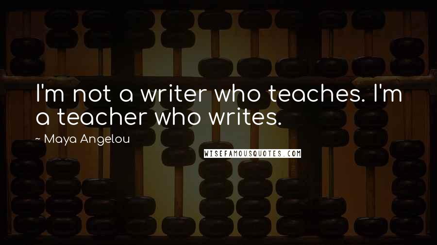 Maya Angelou Quotes: I'm not a writer who teaches. I'm a teacher who writes.