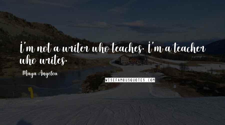 Maya Angelou Quotes: I'm not a writer who teaches. I'm a teacher who writes.