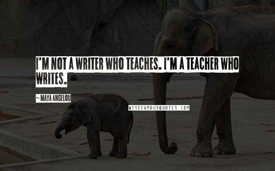 Maya Angelou Quotes: I'm not a writer who teaches. I'm a teacher who writes.