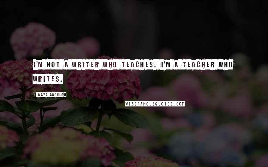 Maya Angelou Quotes: I'm not a writer who teaches. I'm a teacher who writes.