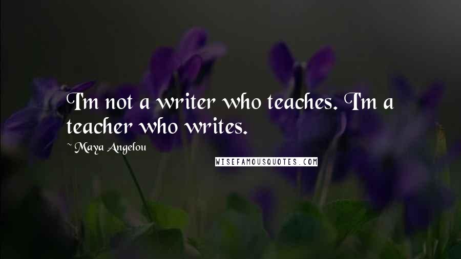 Maya Angelou Quotes: I'm not a writer who teaches. I'm a teacher who writes.