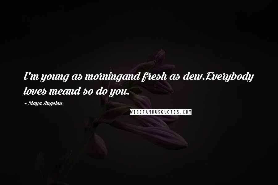 Maya Angelou Quotes: I'm young as morningand fresh as dew.Everybody loves meand so do you.