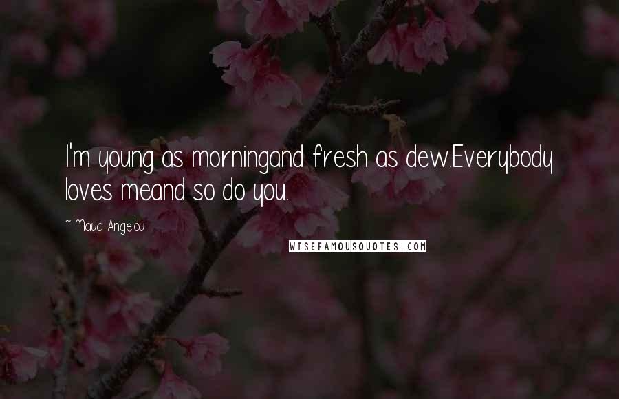 Maya Angelou Quotes: I'm young as morningand fresh as dew.Everybody loves meand so do you.