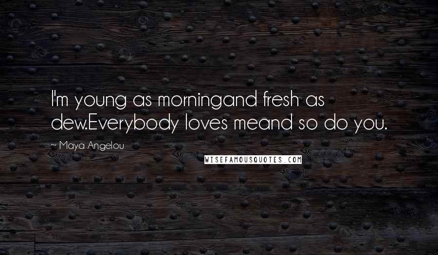 Maya Angelou Quotes: I'm young as morningand fresh as dew.Everybody loves meand so do you.