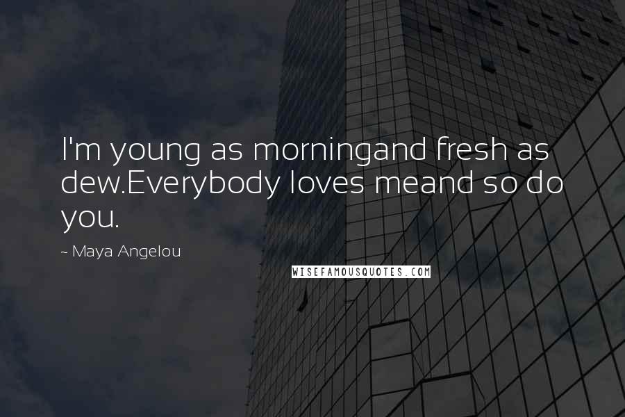 Maya Angelou Quotes: I'm young as morningand fresh as dew.Everybody loves meand so do you.