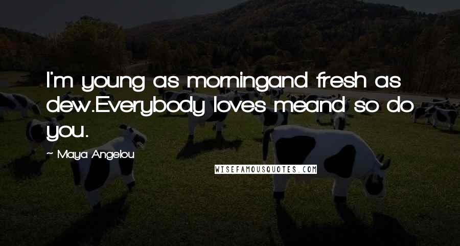 Maya Angelou Quotes: I'm young as morningand fresh as dew.Everybody loves meand so do you.