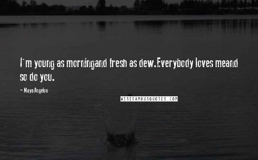 Maya Angelou Quotes: I'm young as morningand fresh as dew.Everybody loves meand so do you.