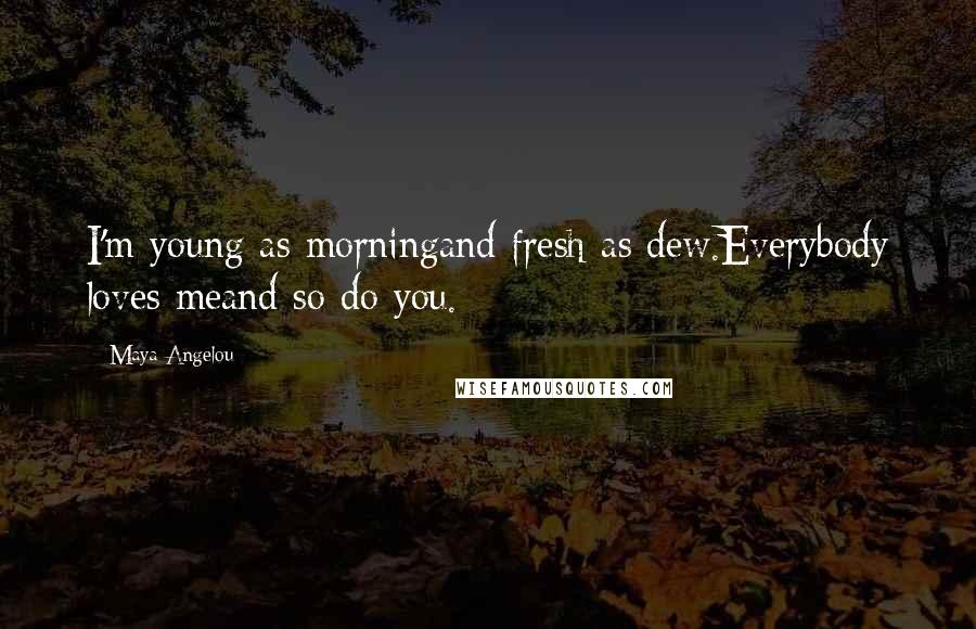 Maya Angelou Quotes: I'm young as morningand fresh as dew.Everybody loves meand so do you.