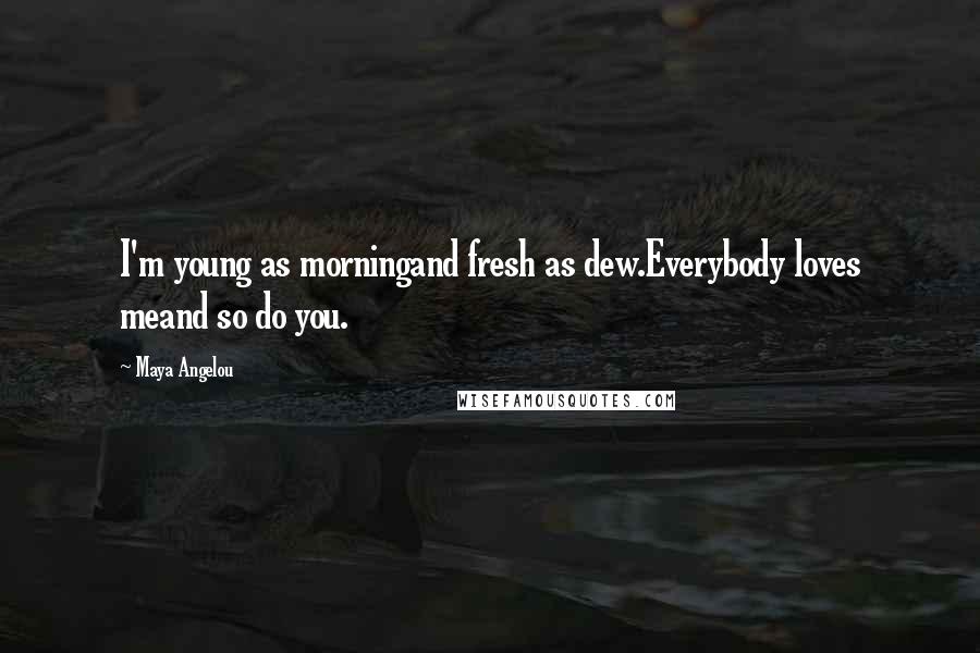 Maya Angelou Quotes: I'm young as morningand fresh as dew.Everybody loves meand so do you.