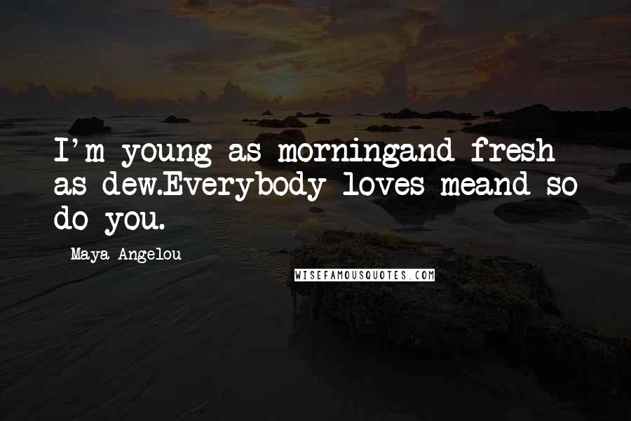 Maya Angelou Quotes: I'm young as morningand fresh as dew.Everybody loves meand so do you.