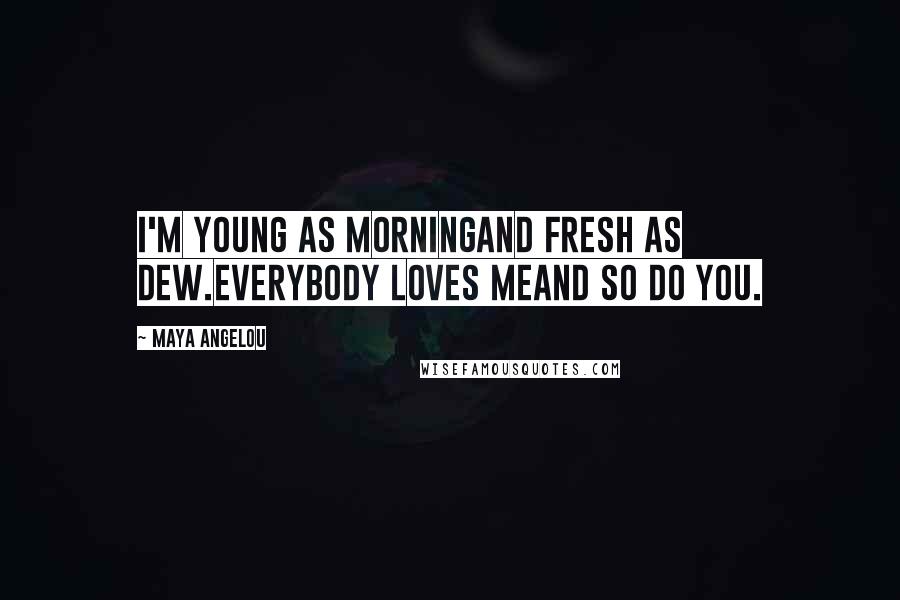 Maya Angelou Quotes: I'm young as morningand fresh as dew.Everybody loves meand so do you.