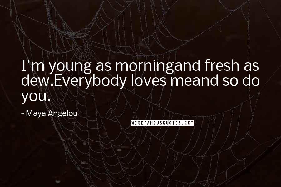 Maya Angelou Quotes: I'm young as morningand fresh as dew.Everybody loves meand so do you.