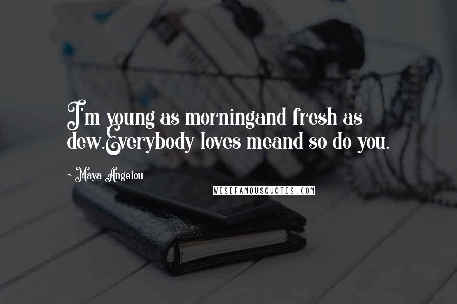 Maya Angelou Quotes: I'm young as morningand fresh as dew.Everybody loves meand so do you.