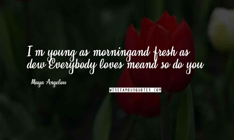 Maya Angelou Quotes: I'm young as morningand fresh as dew.Everybody loves meand so do you.