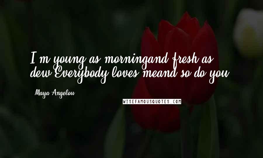 Maya Angelou Quotes: I'm young as morningand fresh as dew.Everybody loves meand so do you.