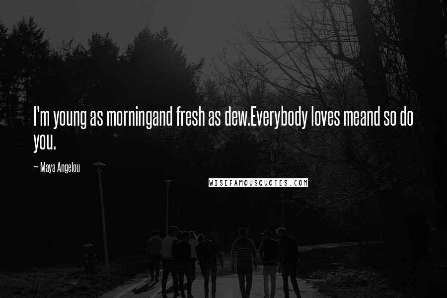 Maya Angelou Quotes: I'm young as morningand fresh as dew.Everybody loves meand so do you.