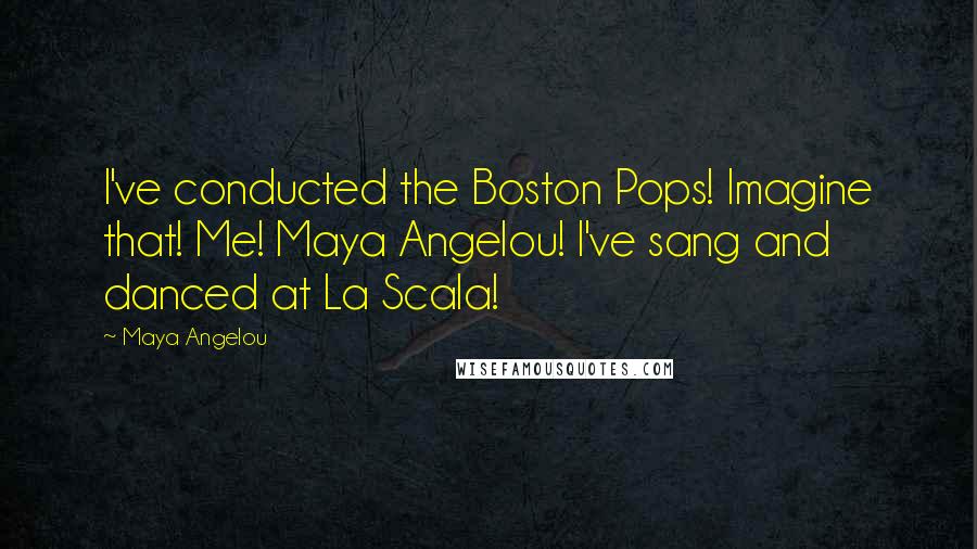 Maya Angelou Quotes: I've conducted the Boston Pops! Imagine that! Me! Maya Angelou! I've sang and danced at La Scala!