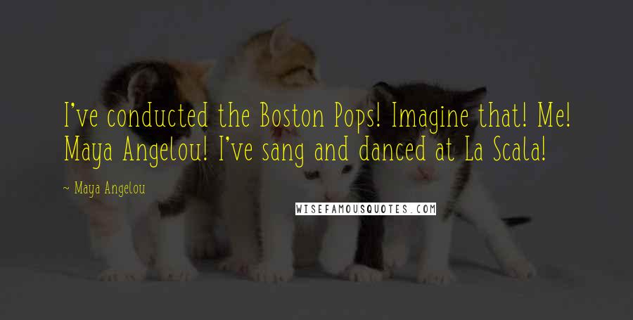 Maya Angelou Quotes: I've conducted the Boston Pops! Imagine that! Me! Maya Angelou! I've sang and danced at La Scala!