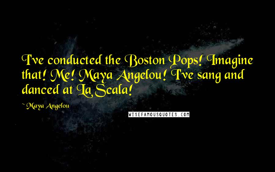 Maya Angelou Quotes: I've conducted the Boston Pops! Imagine that! Me! Maya Angelou! I've sang and danced at La Scala!