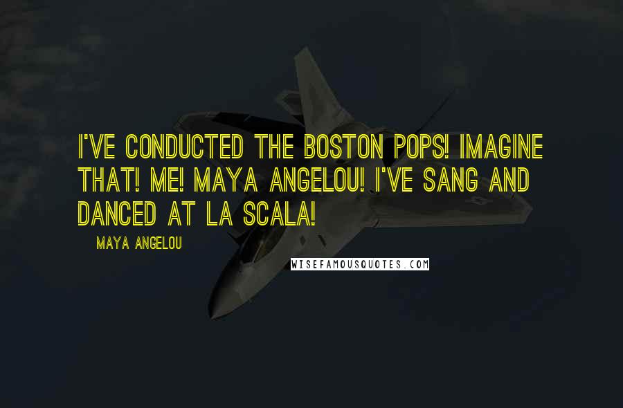 Maya Angelou Quotes: I've conducted the Boston Pops! Imagine that! Me! Maya Angelou! I've sang and danced at La Scala!