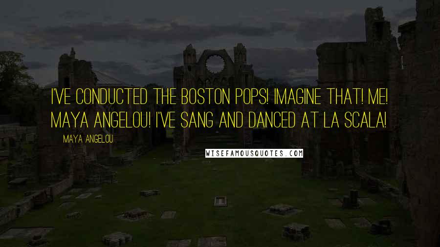 Maya Angelou Quotes: I've conducted the Boston Pops! Imagine that! Me! Maya Angelou! I've sang and danced at La Scala!