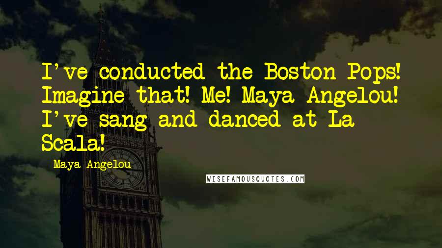 Maya Angelou Quotes: I've conducted the Boston Pops! Imagine that! Me! Maya Angelou! I've sang and danced at La Scala!