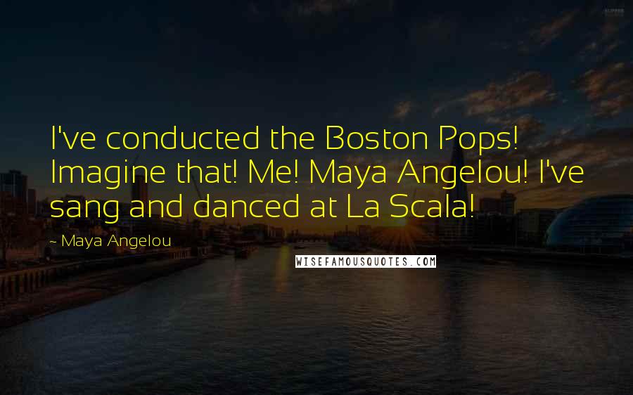 Maya Angelou Quotes: I've conducted the Boston Pops! Imagine that! Me! Maya Angelou! I've sang and danced at La Scala!