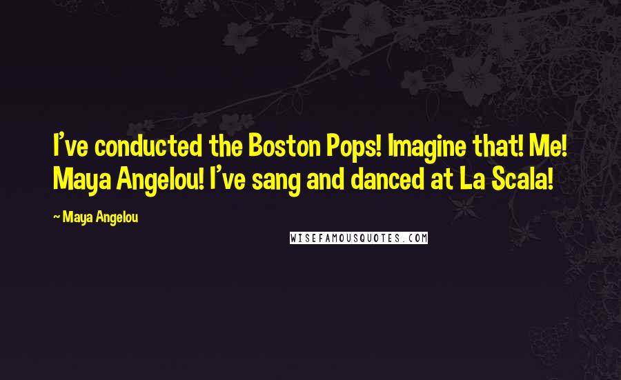 Maya Angelou Quotes: I've conducted the Boston Pops! Imagine that! Me! Maya Angelou! I've sang and danced at La Scala!