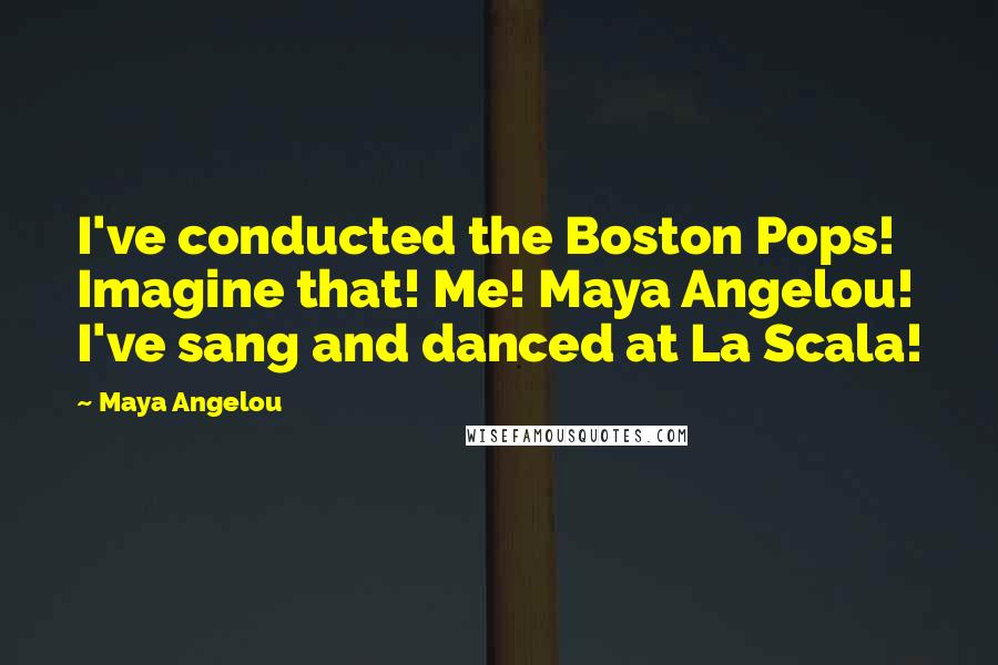 Maya Angelou Quotes: I've conducted the Boston Pops! Imagine that! Me! Maya Angelou! I've sang and danced at La Scala!