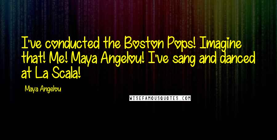 Maya Angelou Quotes: I've conducted the Boston Pops! Imagine that! Me! Maya Angelou! I've sang and danced at La Scala!
