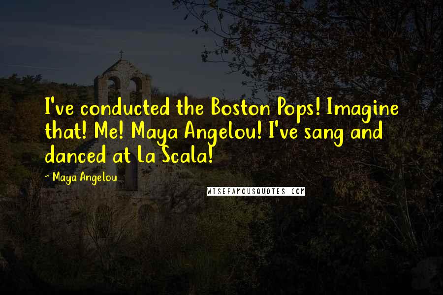 Maya Angelou Quotes: I've conducted the Boston Pops! Imagine that! Me! Maya Angelou! I've sang and danced at La Scala!