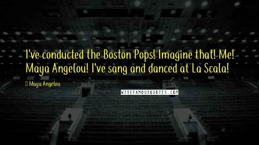 Maya Angelou Quotes: I've conducted the Boston Pops! Imagine that! Me! Maya Angelou! I've sang and danced at La Scala!