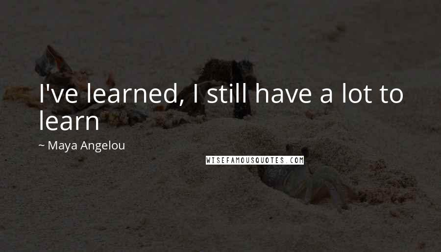 Maya Angelou Quotes: I've learned, I still have a lot to learn