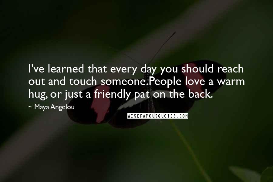 Maya Angelou Quotes: I've learned that every day you should reach out and touch someone.People love a warm hug, or just a friendly pat on the back.