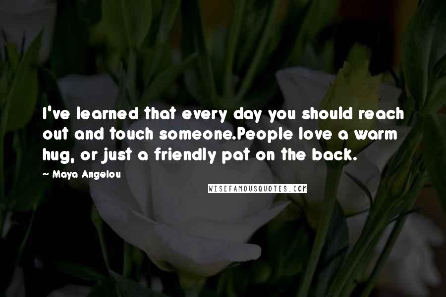 Maya Angelou Quotes: I've learned that every day you should reach out and touch someone.People love a warm hug, or just a friendly pat on the back.