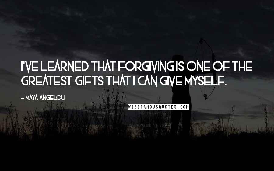 Maya Angelou Quotes: I've learned that forgiving is one of the greatest gifts that I can give myself.