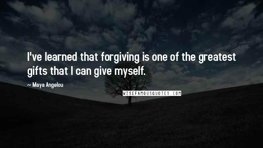 Maya Angelou Quotes: I've learned that forgiving is one of the greatest gifts that I can give myself.