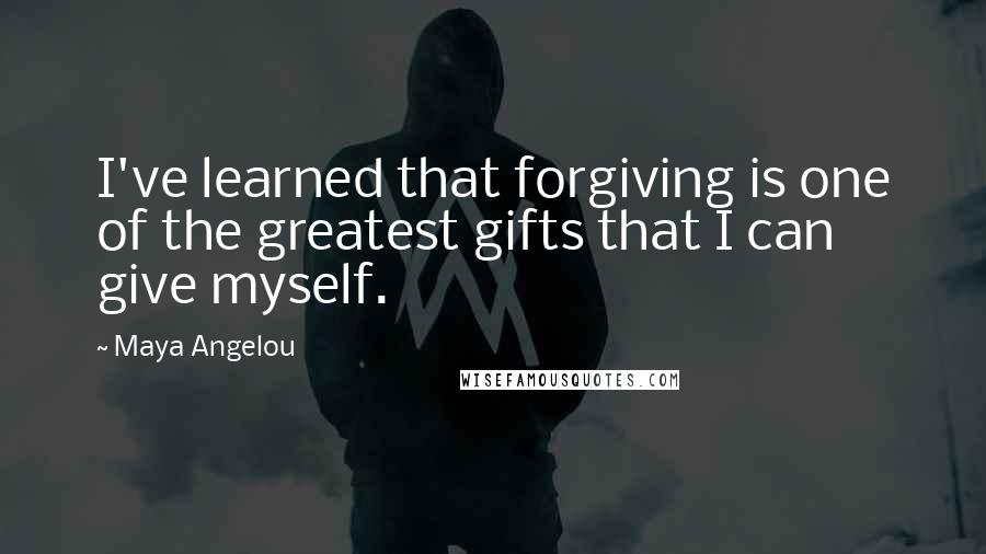 Maya Angelou Quotes: I've learned that forgiving is one of the greatest gifts that I can give myself.