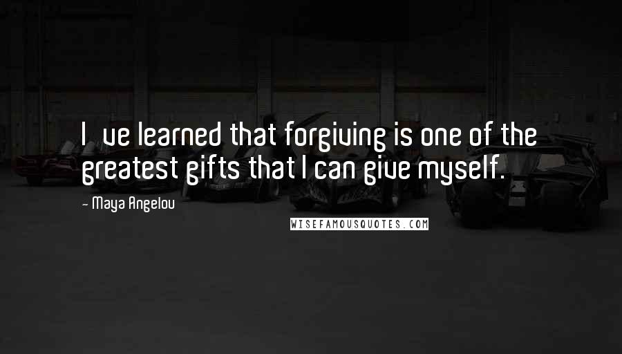 Maya Angelou Quotes: I've learned that forgiving is one of the greatest gifts that I can give myself.