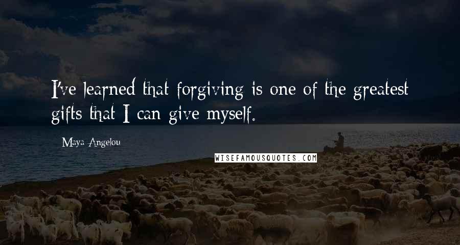 Maya Angelou Quotes: I've learned that forgiving is one of the greatest gifts that I can give myself.