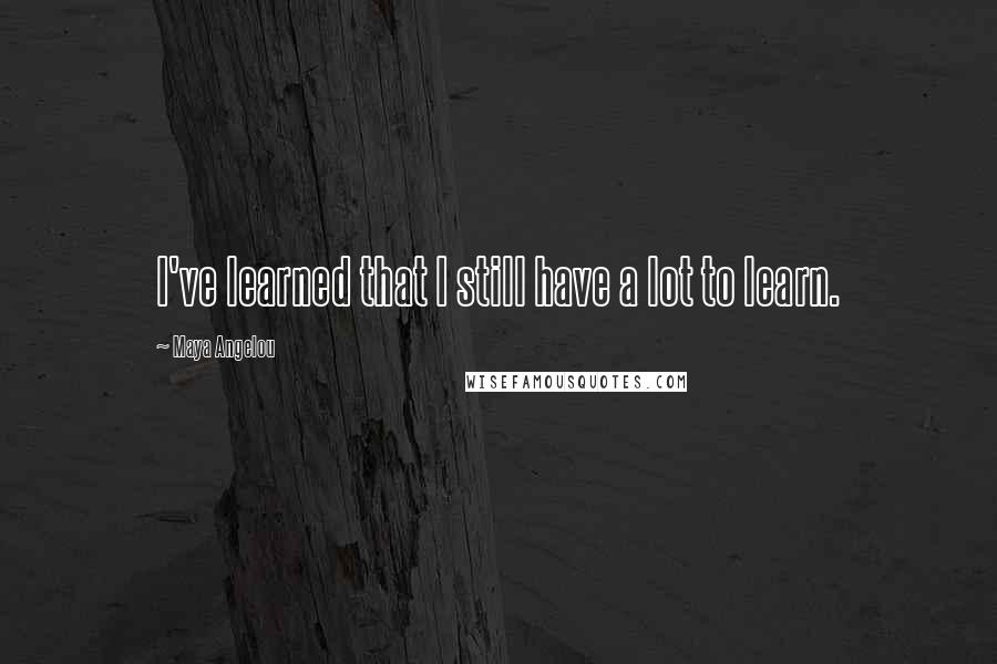 Maya Angelou Quotes: I've learned that I still have a lot to learn.