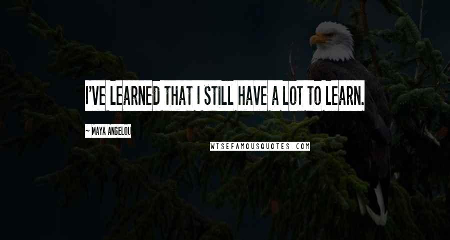 Maya Angelou Quotes: I've learned that I still have a lot to learn.