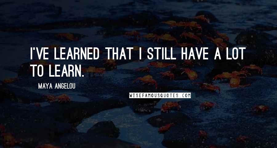 Maya Angelou Quotes: I've learned that I still have a lot to learn.