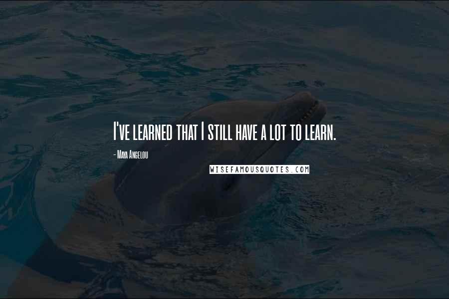 Maya Angelou Quotes: I've learned that I still have a lot to learn.